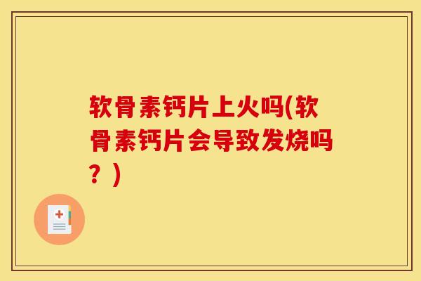 软骨素钙片上火吗(软骨素钙片会导致发烧吗？)