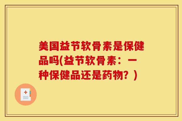 美国益节软骨素是保健品吗(益节软骨素：一种保健品还是药物？)