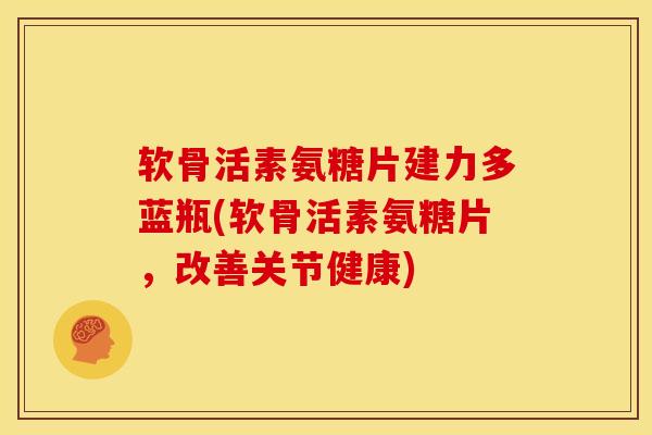 软骨活素氨糖片建力多蓝瓶(软骨活素氨糖片，改善关节健康)