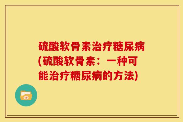 硫酸软骨素治疗糖尿病(硫酸软骨素：一种可能治疗糖尿病的方法)