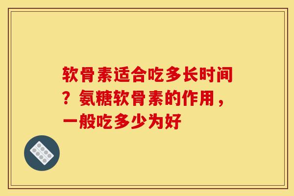软骨素适合吃多长时间？氨糖软骨素的作用，一般吃多少为好