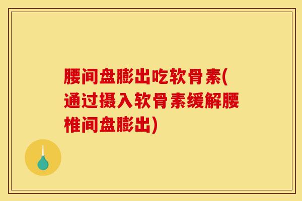 腰间盘膨出吃软骨素(通过摄入软骨素缓解腰椎间盘膨出)