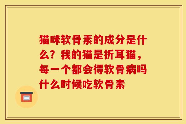 猫咪软骨素的成分是什么？我的猫是折耳猫，每一个都会得软骨病吗什么时候吃软骨素