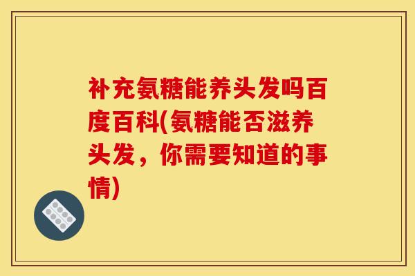 补充氨糖能养头发吗百度百科(氨糖能否滋养头发，你需要知道的事情)