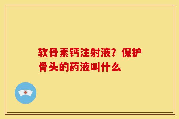 软骨素钙注射液？保护骨头的药液叫什么-第1张图片-关节骑士