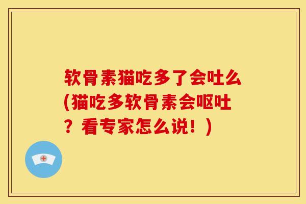 软骨素猫吃多了会吐么(猫吃多软骨素会呕吐？看专家怎么说！)