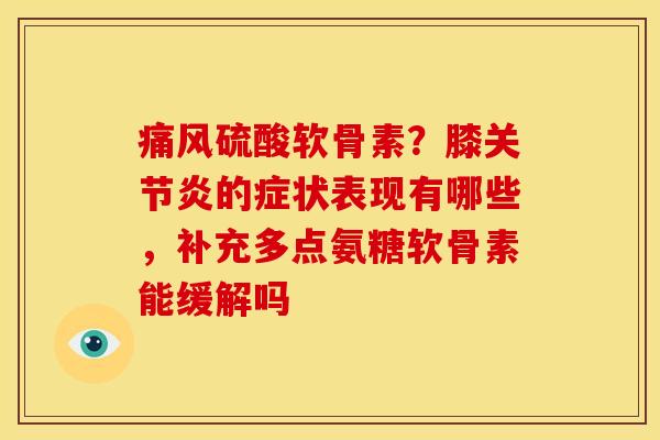 痛风硫酸软骨素？膝关节炎的症状表现有哪些，补充多点氨糖软骨素能缓解吗