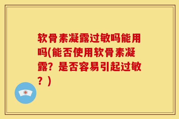 软骨素凝露过敏吗能用吗(能否使用软骨素凝露？是否容易引起过敏？)