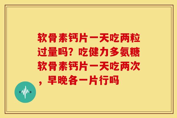 软骨素钙片一天吃两粒过量吗？吃健力多氨糖软骨素钙片一天吃两次，早晚各一片行吗