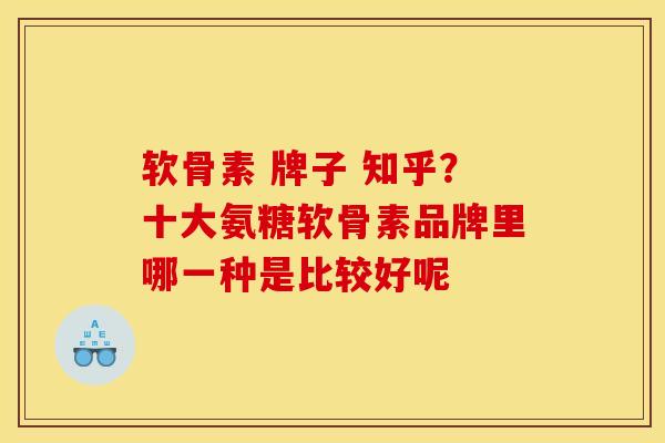 软骨素 牌子 知乎？十大氨糖软骨素品牌里哪一种是比较好呢