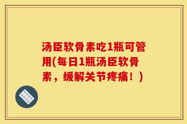 汤臣软骨素吃1瓶可管用(每日1瓶汤臣软骨素，缓解关节疼痛！)