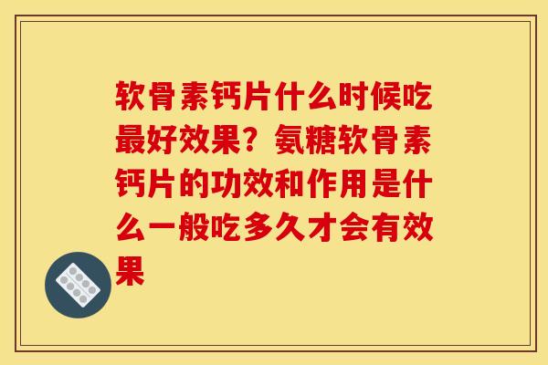 软骨素钙片什么时候吃最好效果？氨糖软骨素钙片的功效和作用是什么一般吃多久才会有效果