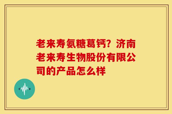 老来寿氨糖葛钙？济南老来寿生物股份有限公司的产品怎么样