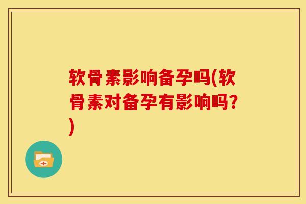 软骨素影响备孕吗(软骨素对备孕有影响吗？)