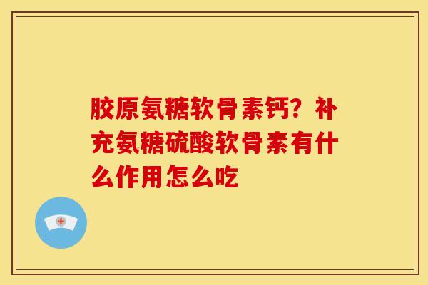 胶原氨糖软骨素钙？补充氨糖硫酸软骨素有什么作用怎么吃