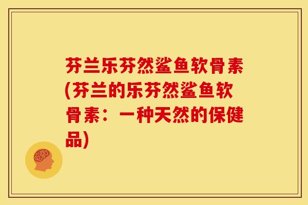芬兰乐芬然鲨鱼软骨素(芬兰的乐芬然鲨鱼软骨素：一种天然的保健品)