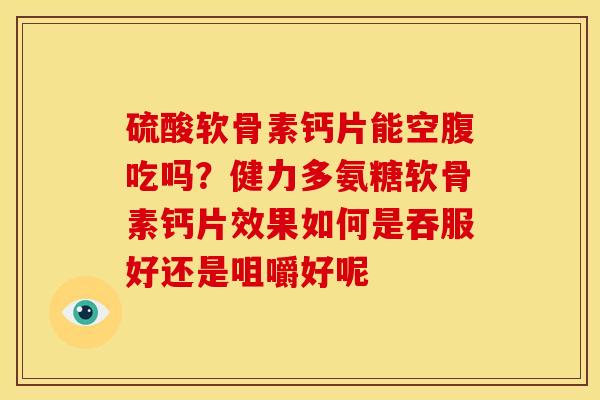 硫酸软骨素钙片能空腹吃吗？健力多氨糖软骨素钙片效果如何是吞服好还是咀嚼好呢