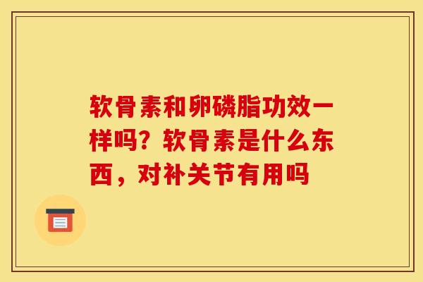 软骨素和卵磷脂功效一样吗？软骨素是什么东西，对补关节有用吗