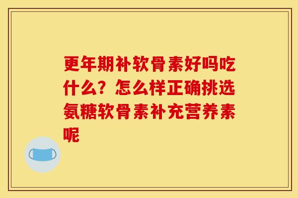 更年期补软骨素好吗吃什么？怎么样正确挑选氨糖软骨素补充营养素呢