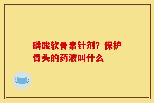 磷酸软骨素针剂？保护骨头的药液叫什么
