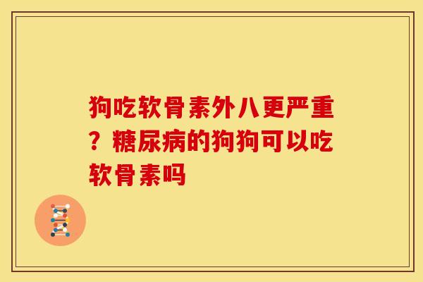 狗吃软骨素外八更严重？糖尿病的狗狗可以吃软骨素吗