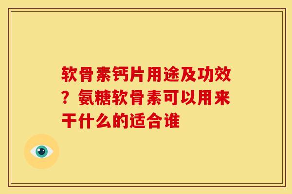 软骨素钙片用途及功效？氨糖软骨素可以用来干什么的适合谁