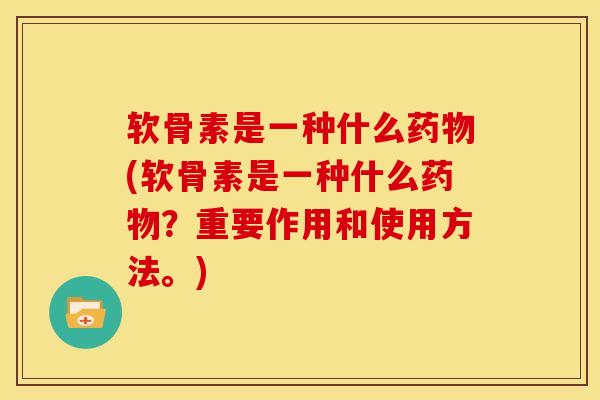 软骨素是一种什么药物(软骨素是一种什么药物？重要作用和使用方法。)
