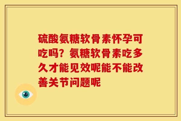硫酸氨糖软骨素怀孕可吃吗？氨糖软骨素吃多久才能见效呢能不能改善关节问题呢