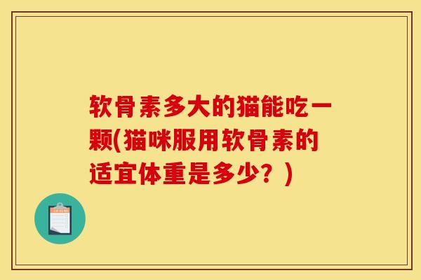 软骨素多大的猫能吃一颗(猫咪服用软骨素的适宜体重是多少？)