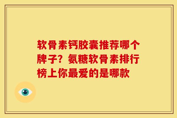 软骨素钙胶囊推荐哪个牌子？氨糖软骨素排行榜上你最爱的是哪款