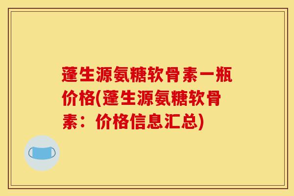 蓬生源氨糖软骨素一瓶价格(蓬生源氨糖软骨素：价格信息汇总)