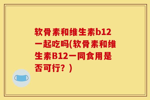 软骨素和维生素b12一起吃吗(软骨素和维生素B12一同食用是否可行？)