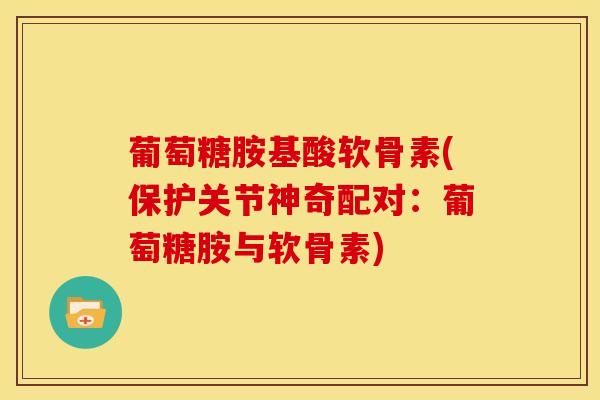 葡萄糖胺基酸软骨素(保护关节神奇配对：葡萄糖胺与软骨素)