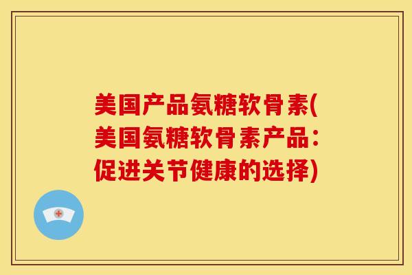 美国产品氨糖软骨素(美国氨糖软骨素产品：促进关节健康的选择)