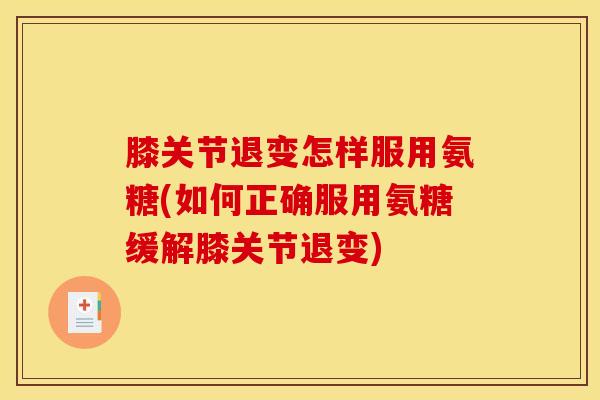 膝关节退变怎样服用氨糖(如何正确服用氨糖缓解膝关节退变)