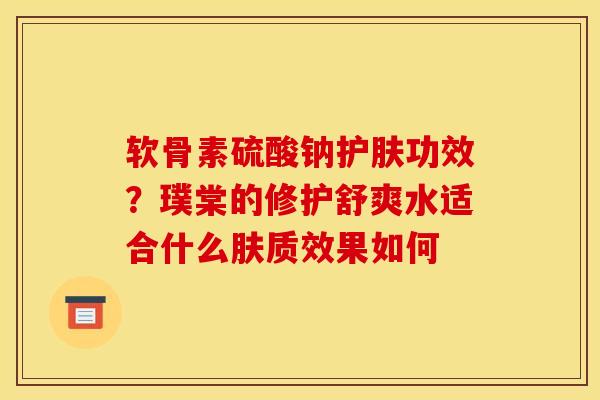 软骨素硫酸钠护肤功效？璞棠的修护舒爽水适合什么肤质效果如何