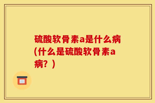 硫酸软骨素a是什么病(什么是硫酸软骨素a病？)
