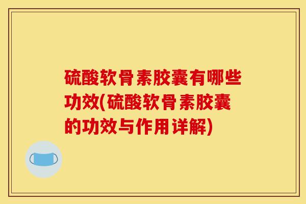 硫酸软骨素胶囊有哪些功效(硫酸软骨素胶囊的功效与作用详解)-第1张图片-关节骑士 硫酸软骨素胶囊有哪些功效(硫酸软骨素胶囊的功效与作用详解)-第1张图片-关节骑士