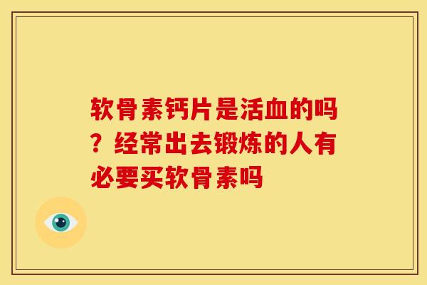 软骨素钙片是活血的吗？经常出去锻炼的人有必要买软骨素吗