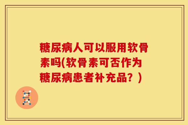 糖尿病人可以服用软骨素吗(软骨素可否作为糖尿病患者补充品？)