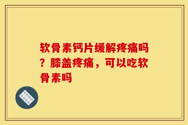 软骨素钙片缓解疼痛吗？膝盖疼痛，可以吃软骨素吗