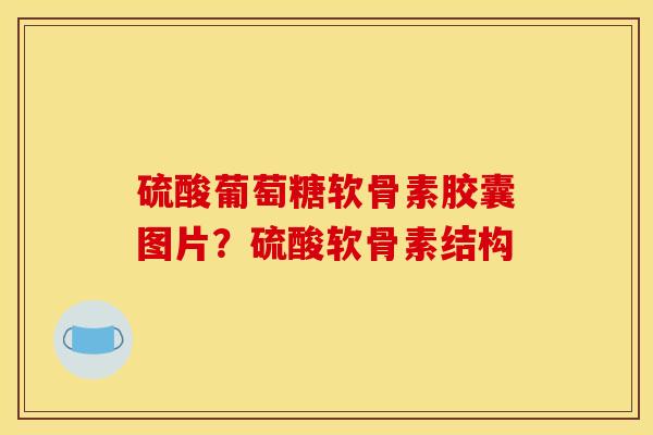 硫酸葡萄糖软骨素胶囊图片？硫酸软骨素结构
