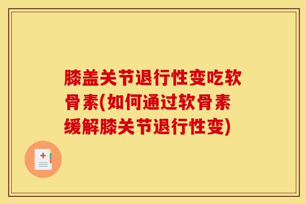 膝盖关节退行性变吃软骨素(如何通过软骨素缓解膝关节退行性变)