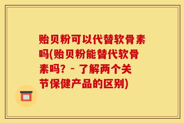 贻贝粉可以代替软骨素吗(贻贝粉能替代软骨素吗？- 了解两个关节保健产品的区别)