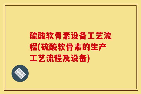 硫酸软骨素设备工艺流程(硫酸软骨素的生产工艺流程及设备)