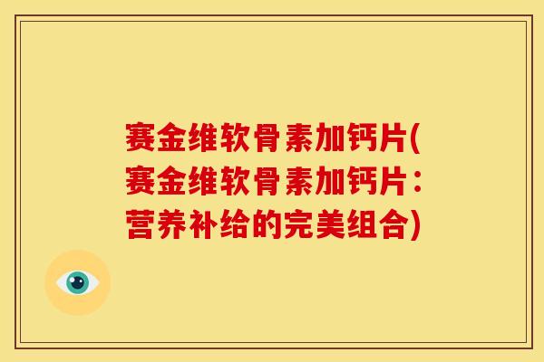 赛金维软骨素加钙片(赛金维软骨素加钙片：营养补给的完美组合)