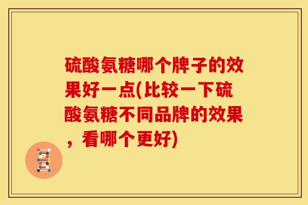 硫酸氨糖哪个牌子的效果好一点(比较一下硫酸氨糖不同品牌的效果，看哪个更好)