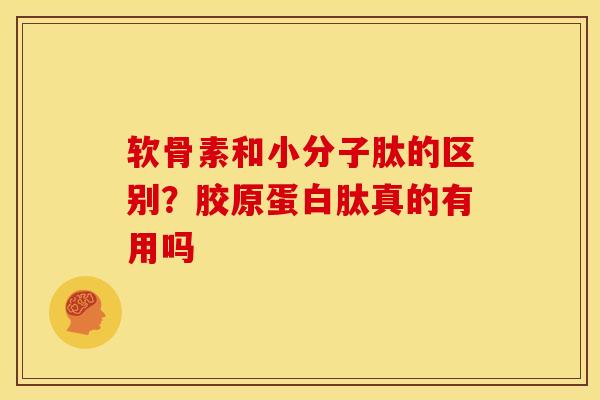 软骨素和小分子肽的区别？胶原蛋白肽真的有用吗