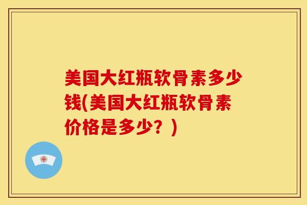 美国大红瓶软骨素多少钱(美国大红瓶软骨素价格是多少？)
