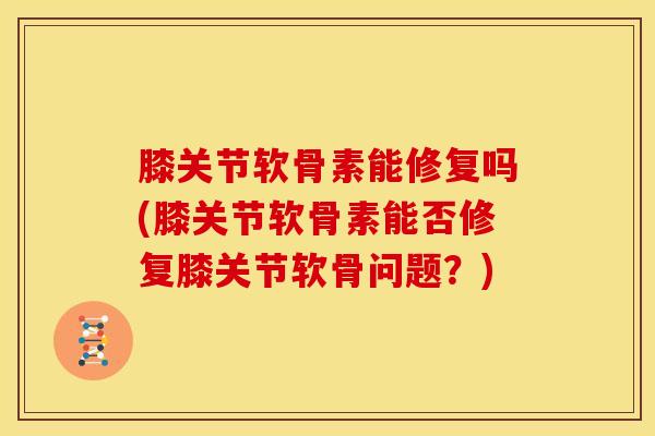 膝关节软骨素能修复吗(膝关节软骨素能否修复膝关节软骨问题？)